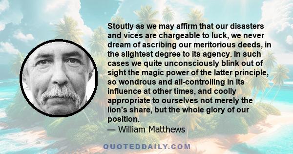 Stoutly as we may affirm that our disasters and vices are chargeable to luck, we never dream of ascribing our meritorious deeds, in the slightest degree to its agency. In such cases we quite unconsciously blink out of