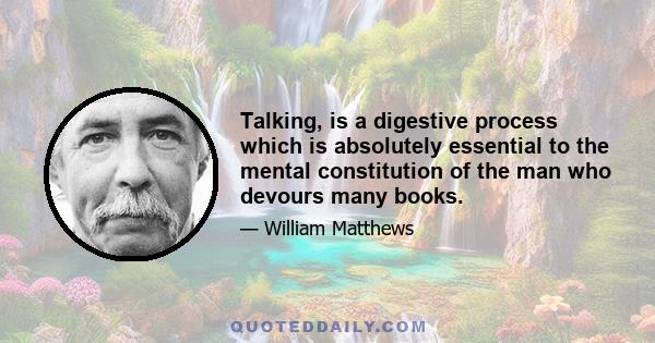 Talking, is a digestive process which is absolutely essential to the mental constitution of the man who devours many books.