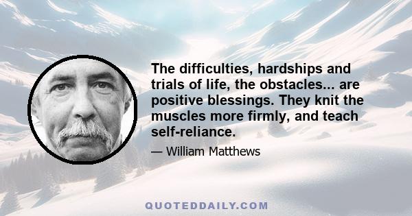 The difficulties, hardships and trials of life, the obstacles... are positive blessings. They knit the muscles more firmly, and teach self-reliance.