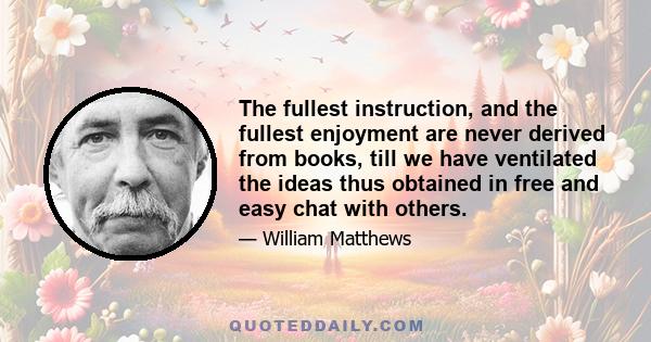 The fullest instruction, and the fullest enjoyment are never derived from books, till we have ventilated the ideas thus obtained in free and easy chat with others.