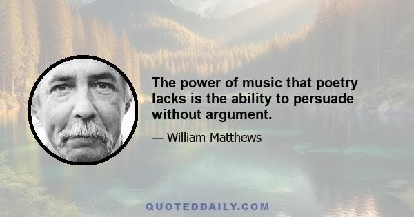 The power of music that poetry lacks is the ability to persuade without argument.