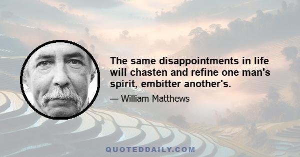 The same disappointments in life will chasten and refine one man's spirit, embitter another's.