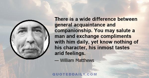 There is a wide difference between general acquaintance and companionship. You may salute a man and exchange compliments with him daily, yet know nothing of his character, his inmost tastes arid feelings.