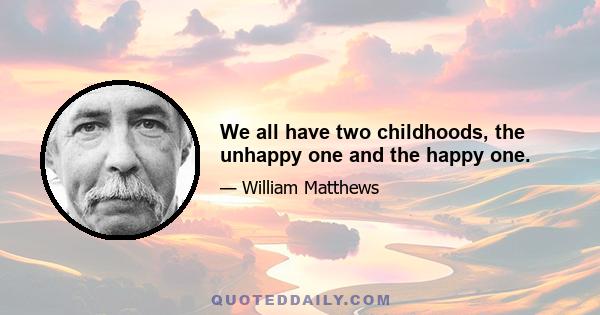 We all have two childhoods, the unhappy one and the happy one.