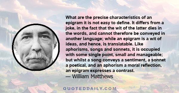 What are the precise characteristics of an epigram it is not easy to define. It differs from a joke, in the fact that the wit of the latter dies in the words, and cannot therefore be conveyed in another language; while