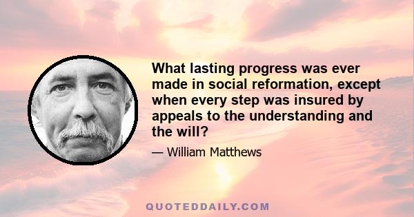 What lasting progress was ever made in social reformation, except when every step was insured by appeals to the understanding and the will?