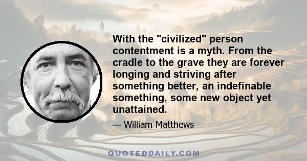 With the civilized person contentment is a myth. From the cradle to the grave they are forever longing and striving after something better, an indefinable something, some new object yet unattained.