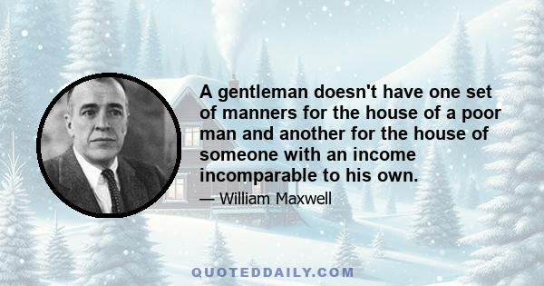 A gentleman doesn't have one set of manners for the house of a poor man and another for the house of someone with an income incomparable to his own.