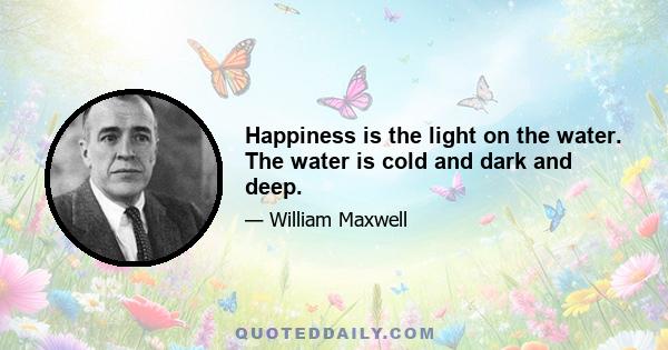 Happiness is the light on the water. The water is cold and dark and deep.