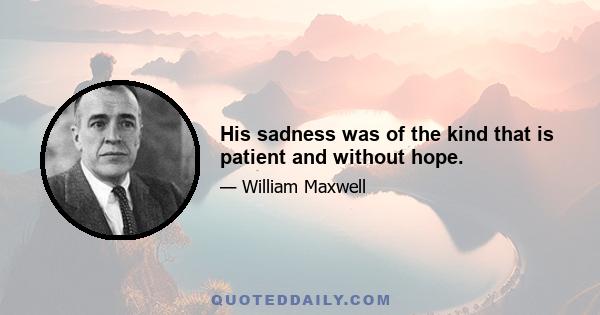 His sadness was of the kind that is patient and without hope.