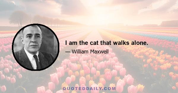 I am the cat that walks alone.