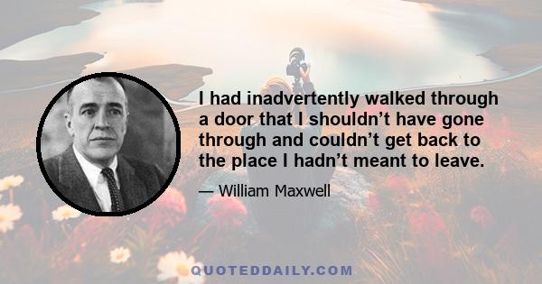 I had inadvertently walked through a door that I shouldn’t have gone through and couldn’t get back to the place I hadn’t meant to leave.