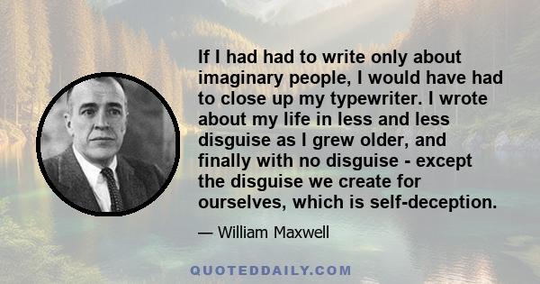 If I had had to write only about imaginary people, I would have had to close up my typewriter. I wrote about my life in less and less disguise as I grew older, and finally with no disguise - except the disguise we