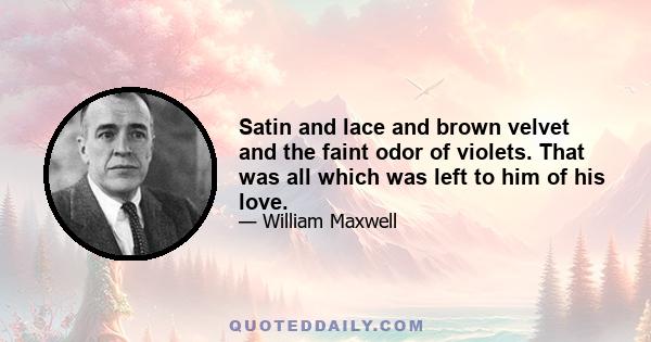 Satin and lace and brown velvet and the faint odor of violets. That was all which was left to him of his love.