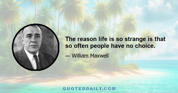 The reason life is so strange is that so often people have no choice.