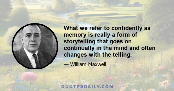 What we refer to confidently as memory is really a form of storytelling that goes on continually in the mind and often changes with the telling.