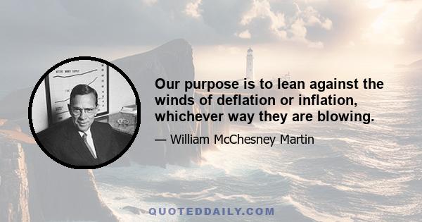 Our purpose is to lean against the winds of deflation or inflation, whichever way they are blowing.