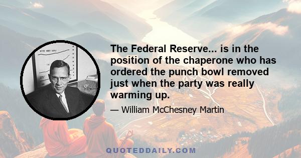 The Federal Reserve... is in the position of the chaperone who has ordered the punch bowl removed just when the party was really warming up.