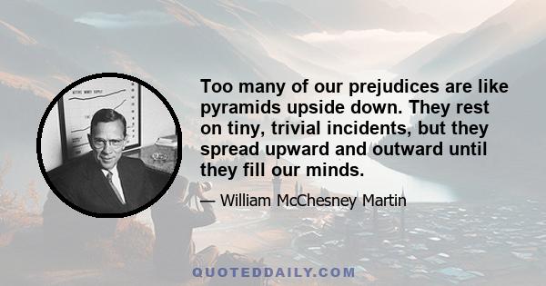 Too many of our prejudices are like pyramids upside down. They rest on tiny, trivial incidents, but they spread upward and outward until they fill our minds.