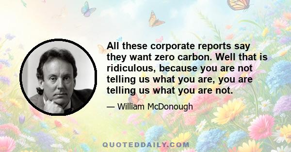 All these corporate reports say they want zero carbon. Well that is ridiculous, because you are not telling us what you are, you are telling us what you are not.