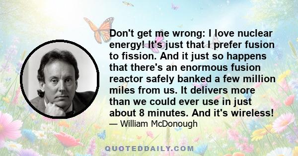 Don't get me wrong: I love nuclear energy! It's just that I prefer fusion to fission. And it just so happens that there's an enormous fusion reactor safely banked a few million miles from us. It delivers more than we