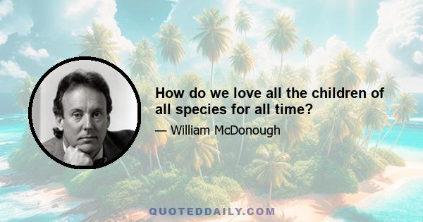 How do we love all the children of all species for all time?