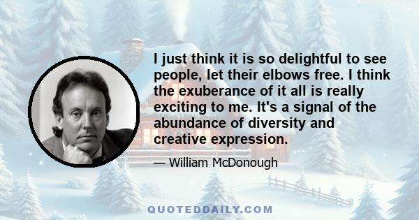 I just think it is so delightful to see people, let their elbows free. I think the exuberance of it all is really exciting to me. It's a signal of the abundance of diversity and creative expression.