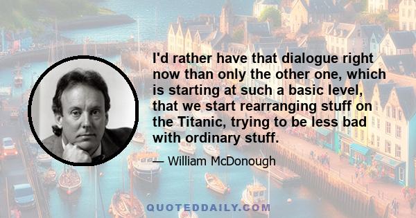 I'd rather have that dialogue right now than only the other one, which is starting at such a basic level, that we start rearranging stuff on the Titanic, trying to be less bad with ordinary stuff.