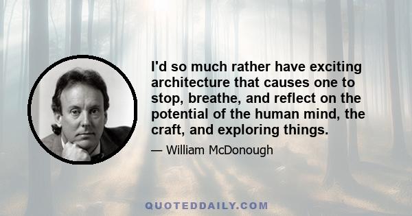 I'd so much rather have exciting architecture that causes one to stop, breathe, and reflect on the potential of the human mind, the craft, and exploring things.