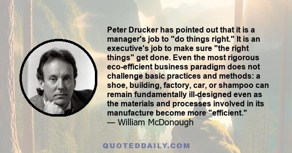 Peter Drucker has pointed out that it is a manager's job to do things right. It is an executive's job to make sure the right things get done. Even the most rigorous eco-efficient business paradigm does not challenge