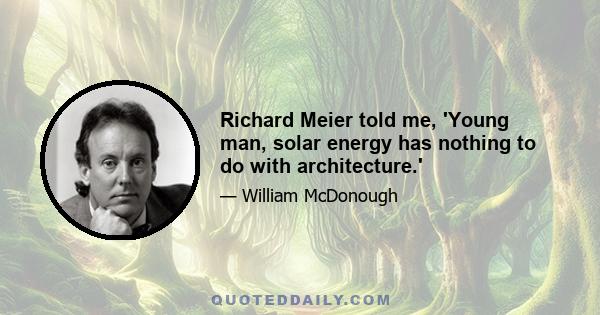 Richard Meier told me, 'Young man, solar energy has nothing to do with architecture.'