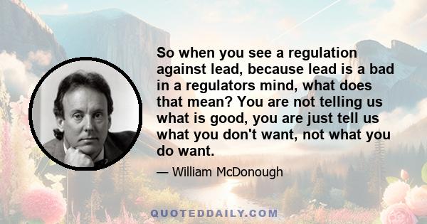 So when you see a regulation against lead, because lead is a bad in a regulators mind, what does that mean? You are not telling us what is good, you are just tell us what you don't want, not what you do want.