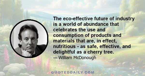 The eco-effective future of industry is a world of abundance that celebrates the use and consumption of products and materials that are, in effect, nutritious - as safe, effective, and delightful as a cherry tree.