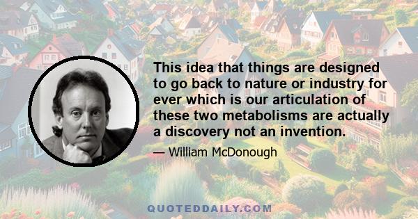 This idea that things are designed to go back to nature or industry for ever which is our articulation of these two metabolisms are actually a discovery not an invention.