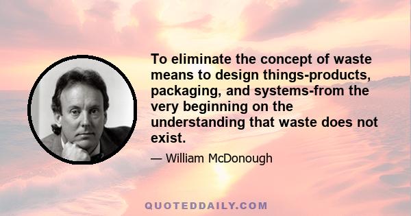 To eliminate the concept of waste means to design things-products, packaging, and systems-from the very beginning on the understanding that waste does not exist.