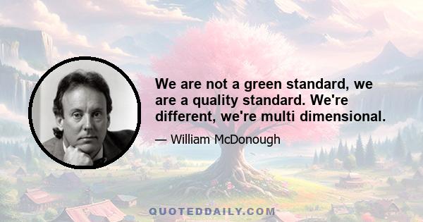 We are not a green standard, we are a quality standard. We're different, we're multi dimensional.