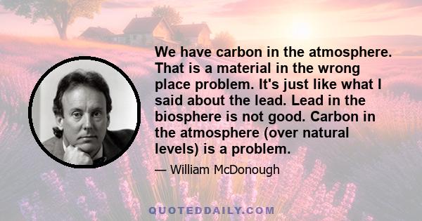 We have carbon in the atmosphere. That is a material in the wrong place problem. It's just like what I said about the lead. Lead in the biosphere is not good. Carbon in the atmosphere (over natural levels) is a problem.