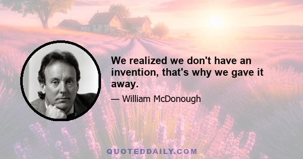 We realized we don't have an invention, that's why we gave it away.