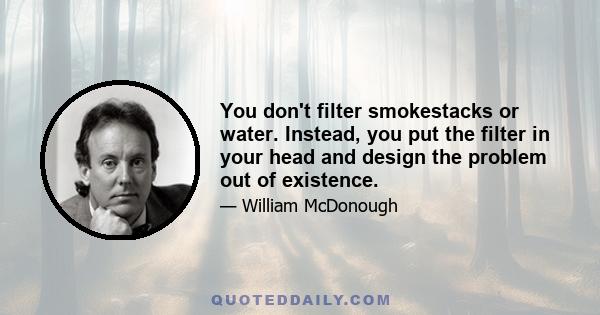 You don't filter smokestacks or water. Instead, you put the filter in your head and design the problem out of existence.