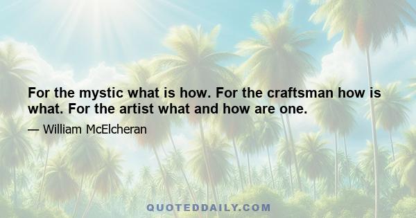 For the mystic what is how. For the craftsman how is what. For the artist what and how are one.