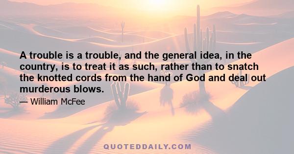 A trouble is a trouble, and the general idea, in the country, is to treat it as such, rather than to snatch the knotted cords from the hand of God and deal out murderous blows.