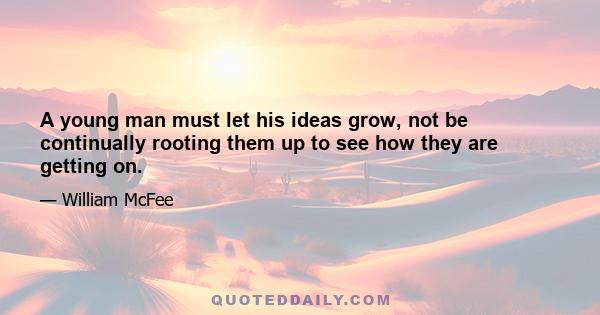 A young man must let his ideas grow, not be continually rooting them up to see how they are getting on.