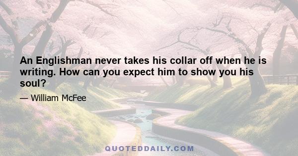 An Englishman never takes his collar off when he is writing. How can you expect him to show you his soul?