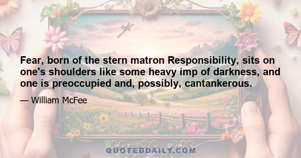 Fear, born of the stern matron Responsibility, sits on one's shoulders like some heavy imp of darkness, and one is preoccupied and, possibly, cantankerous.