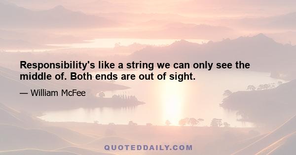 Responsibility's like a string we can only see the middle of. Both ends are out of sight.