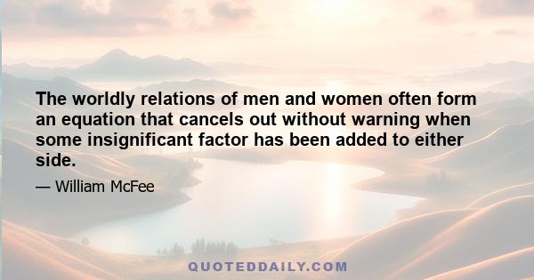 The worldly relations of men and women often form an equation that cancels out without warning when some insignificant factor has been added to either side.