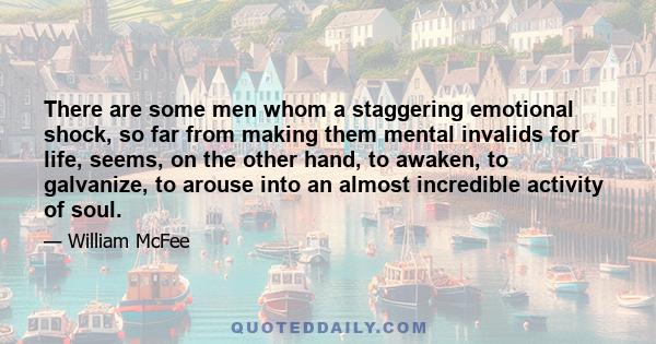 There are some men whom a staggering emotional shock, so far from making them mental invalids for life, seems, on the other hand, to awaken, to galvanize, to arouse into an almost incredible activity of soul.