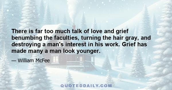 There is far too much talk of love and grief benumbing the faculties, turning the hair gray, and destroying a man's interest in his work. Grief has made many a man look younger.