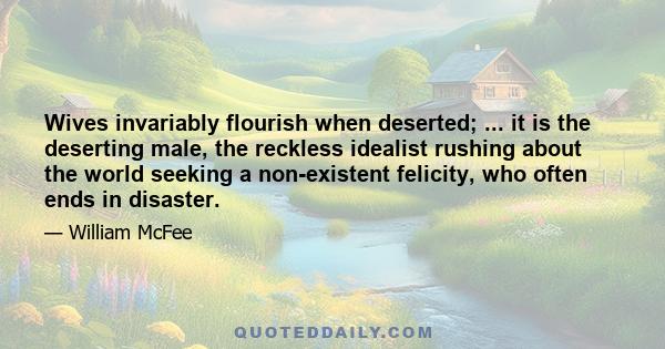 Wives invariably flourish when deserted; ... it is the deserting male, the reckless idealist rushing about the world seeking a non-existent felicity, who often ends in disaster.