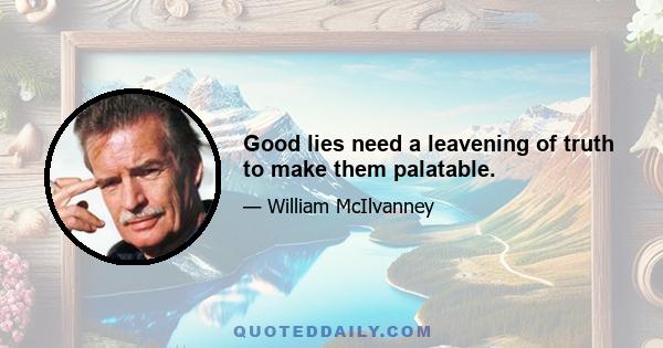 Good lies need a leavening of truth to make them palatable.